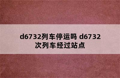 d6732列车停运吗 d6732次列车经过站点